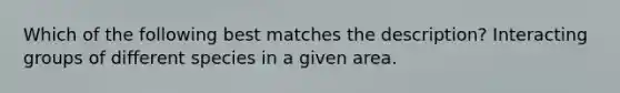 Which of the following best matches the description? Interacting groups of different species in a given area.