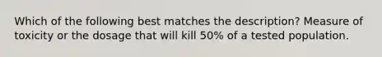 Which of the following best matches the description? Measure of toxicity or the dosage that will kill 50% of a tested population.