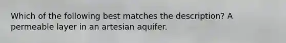 Which of the following best matches the description? A permeable layer in an artesian aquifer.