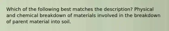 Which of the following best matches the description? Physical and chemical breakdown of materials involved in the breakdown of parent material into soil.