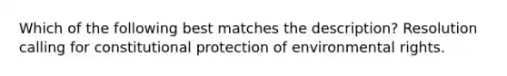 Which of the following best matches the description? Resolution calling for constitutional protection of environmental rights.