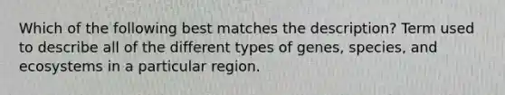 Which of the following best matches the description? Term used to describe all of the different types of genes, species, and ecosystems in a particular region.