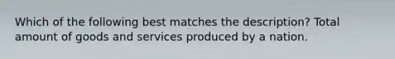 Which of the following best matches the description? Total amount of goods and services produced by a nation.