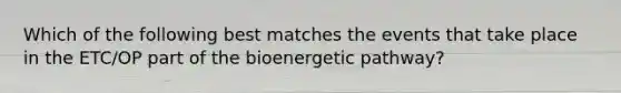 Which of the following best matches the events that take place in the ETC/OP part of the bioenergetic pathway?