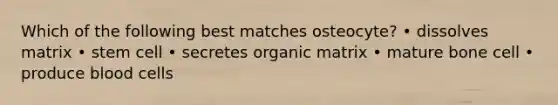 Which of the following best matches osteocyte? • dissolves matrix • stem cell • secretes organic matrix • mature bone cell • produce blood cells