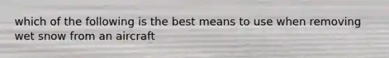 which of the following is the best means to use when removing wet snow from an aircraft