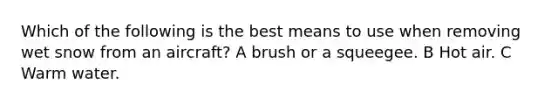 Which of the following is the best means to use when removing wet snow from an aircraft? A brush or a squeegee. B Hot air. C Warm water.