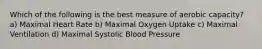 Which of the following is the best measure of aerobic capacity? a) Maximal Heart Rate b) Maximal Oxygen Uptake c) Maximal Ventilation d) Maximal Systolic Blood Pressure