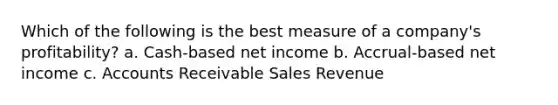 Which of the following is the best measure of a company's profitability? a. Cash-based net income b. Accrual-based net income c. Accounts Receivable Sales Revenue