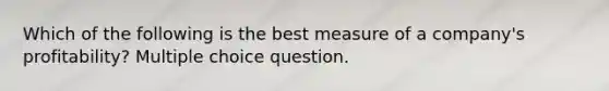 Which of the following is the best measure of a company's profitability? Multiple choice question.