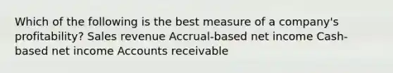 Which of the following is the best measure of a company's profitability? Sales revenue Accrual-based net income Cash-based net income Accounts receivable