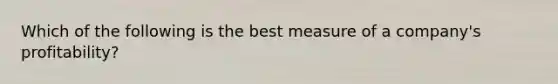 Which of the following is the best measure of a company's profitability?