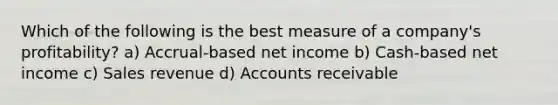 Which of the following is the best measure of a company's profitability? a) Accrual-based net income b) Cash-based net income c) Sales revenue d) Accounts receivable