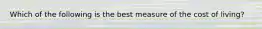 Which of the following is the best measure of the cost of living?