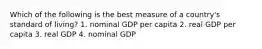 Which of the following is the best measure of a country's standard of living? 1. nominal GDP per capita 2. real GDP per capita 3. real GDP 4. nominal GDP