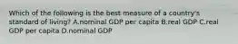 Which of the following is the best measure of a country's standard of living? A.nominal GDP per capita B.real GDP C.real GDP per capita D.nominal GDP