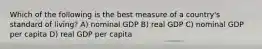 Which of the following is the best measure of a country's standard of living? A) nominal GDP B) real GDP C) nominal GDP per capita D) real GDP per capita