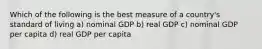 Which of the following is the best measure of a country's standard of living a) nominal GDP b) real GDP c) nominal GDP per capita d) real GDP per capita