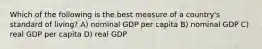 Which of the following is the best measure of a country's standard of living? A) nominal GDP per capita B) nominal GDP C) real GDP per capita D) real GDP