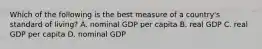 Which of the following is the best measure of a country's standard of living? A. nominal GDP per capita B. real GDP C. real GDP per capita D. nominal GDP