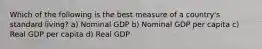 Which of the following is the best measure of a country's standard living? a) Nominal GDP b) Nominal GDP per capita c) Real GDP per capita d) Real GDP