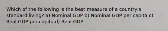 Which of the following is the best measure of a country's standard living? a) Nominal GDP b) Nominal GDP per capita c) Real GDP per capita d) Real GDP