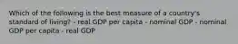 Which of the following is the best measure of a country's standard of living? - real GDP per capita - nominal GDP - nominal GDP per capita - real GDP