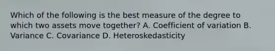 Which of the following is the best measure of the degree to which two assets move together? A. Coefficient of variation B. Variance C. Covariance D. Heteroskedasticity