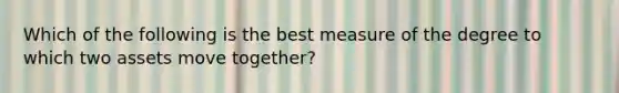 Which of the following is the best measure of the degree to which two assets move together?