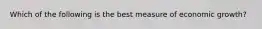Which of the following is the best measure of economic growth?