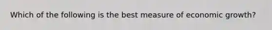 Which of the following is the best measure of economic growth?