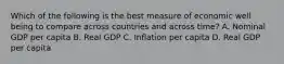 Which of the following is the best measure of economic well being to compare across countries and across time? A. Nominal GDP per capita B. Real GDP C. Inflation per capita D. Real GDP per capita