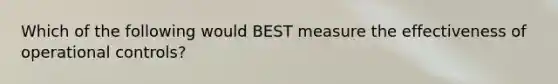 Which of the following would BEST measure the effectiveness of operational controls?