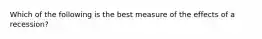 Which of the following is the best measure of the effects of a recession?