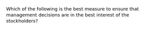 Which of the following is the best measure to ensure that management decisions are in the best interest of the stockholders?