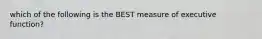 which of the following is the BEST measure of executive function?