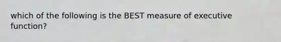 which of the following is the BEST measure of executive function?