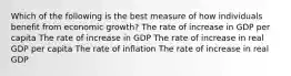 Which of the following is the best measure of how individuals benefit from economic growth? The rate of increase in GDP per capita The rate of increase in GDP The rate of increase in real GDP per capita The rate of inflation The rate of increase in real GDP