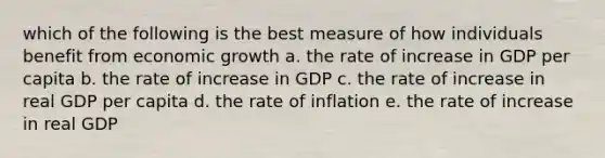 which of the following is the best measure of how individuals benefit from economic growth a. the rate of increase in GDP per capita b. the rate of increase in GDP c. the rate of increase in real GDP per capita d. the rate of inflation e. the rate of increase in real GDP