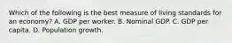 Which of the following is the best measure of living standards for an economy? A. GDP per worker. B. Nominal GDP. C. GDP per capita. D. Population growth.