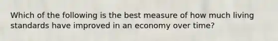 Which of the following is the best measure of how much living standards have improved in an economy over time?