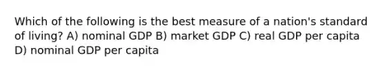 Which of the following is the best measure of a nation's standard of living? A) nominal GDP B) market GDP C) real GDP per capita D) nominal GDP per capita