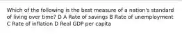 Which of the following is the best measure of a nation's standard of living over time? D A Rate of savings B Rate of unemployment C Rate of inflation D Real GDP per capita