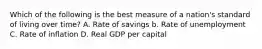 Which of the following is the best measure of a nation's standard of living over time? A. Rate of savings b. Rate of unemployment C. Rate of inflation D. Real GDP per capital