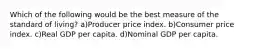 Which of the following would be the best measure of the standard of living? a)Producer price index. b)Consumer price index. c)Real GDP per capita. d)Nominal GDP per capita.