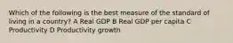 Which of the following is the best measure of the standard of living in a country? A Real GDP B Real GDP per capita C Productivity D Productivity growth