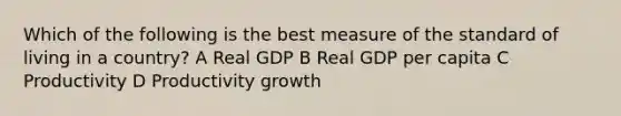 Which of the following is the best measure of the standard of living in a country? A Real GDP B Real GDP per capita C Productivity D Productivity growth