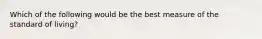 Which of the following would be the best measure of the standard of living?