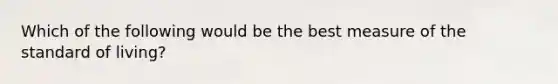 Which of the following would be the best measure of the standard of living?