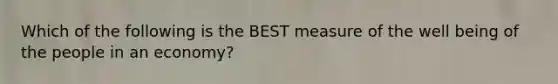 Which of the following is the BEST measure of the well being of the people in an economy?